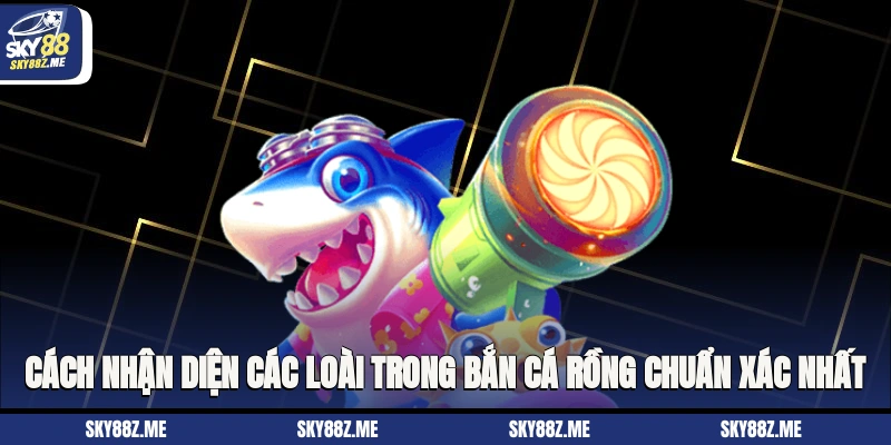 Cách nhận diện các loài trong Bắn cá rồng chuẩn xác nhất