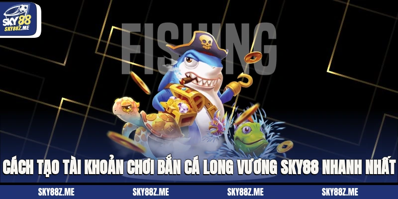 Cách tạo tài khoản chơi Bắn cá long vương Sky88 nhanh nhất