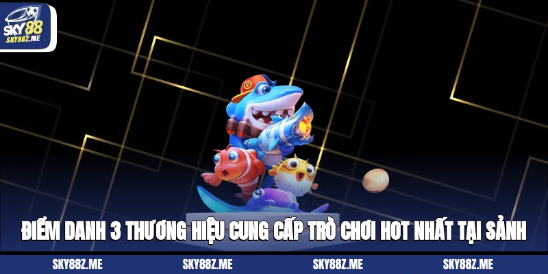 Điểm danh 3 thương hiệu cung cấp trò chơi hot nhất tại sảnh