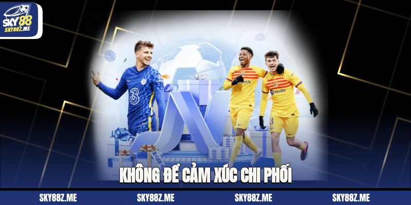Không để cảm xúc chi phối
