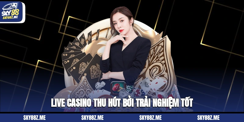 Live Casino thu hút bởi trải nghiệm tốt 