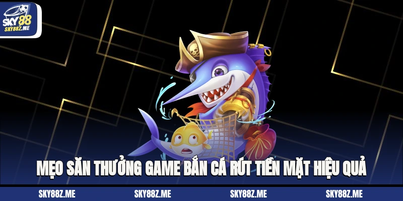  Mẹo săn thưởng game bắn cá rút tiền mặt hiệu quả