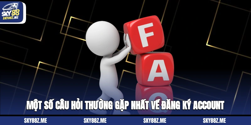 Một số câu hỏi thường gặp nhất về đăng ký account