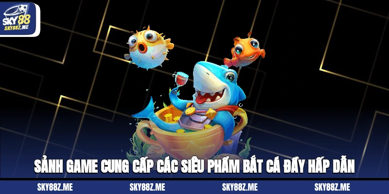 Sảnh game cung cấp các siêu phẩm bắt cá đầy hấp dẫn