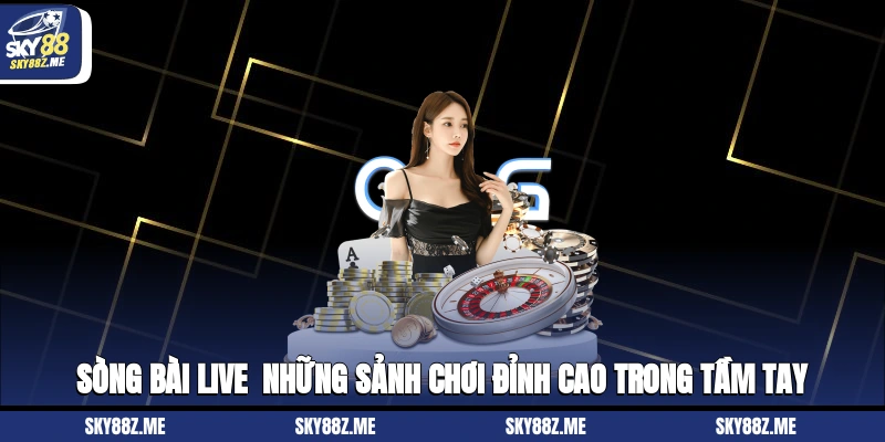 Sòng bài live - Những sảnh chơi đỉnh cao trong tầm tay