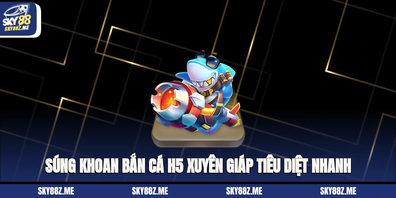 Súng khoan bắn Cá H5 xuyên giáp tiêu diệt nhanh