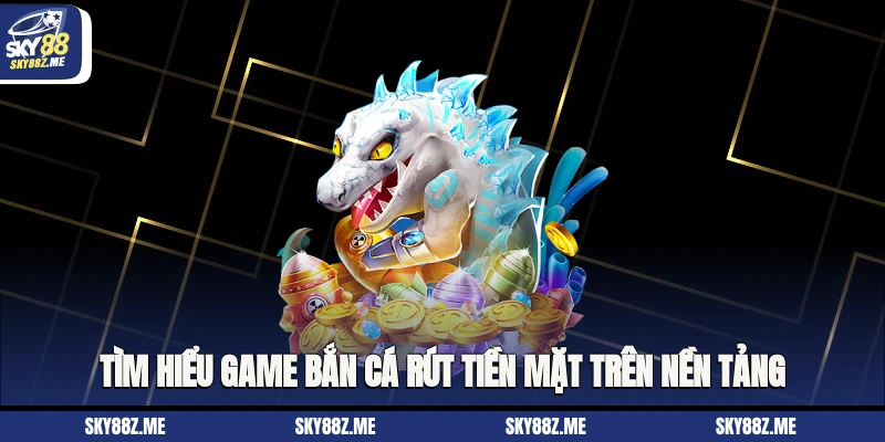 Tìm hiểu game Bắn cá rút tiền mặt trên nền tảng