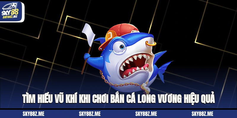 Tìm hiểu vũ khí khi chơi Bắn cá long vương hiệu quả