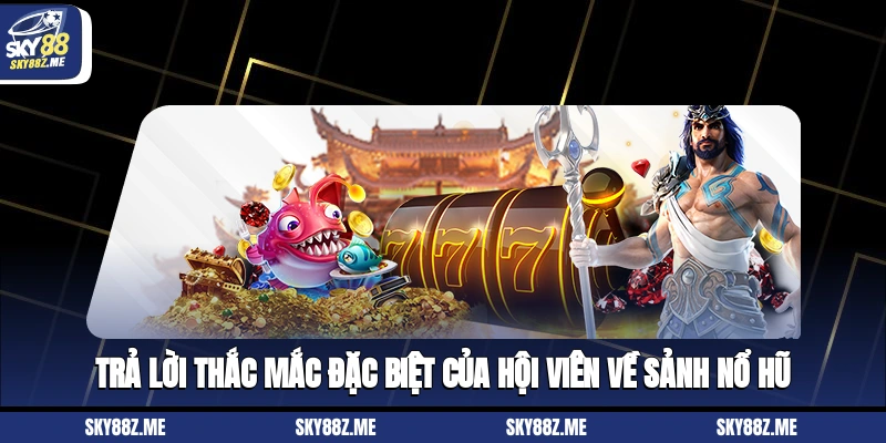 Trả lời thắc mắc đặc biệt của hội viên về sảnh nổ hũ