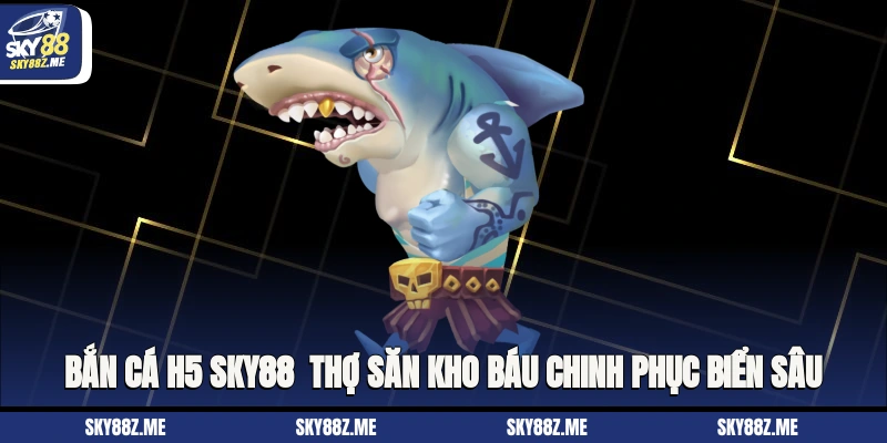 Bắn Cá H5 Sky88 - Thợ Săn Kho Báu Chinh Phục Biển Sâu