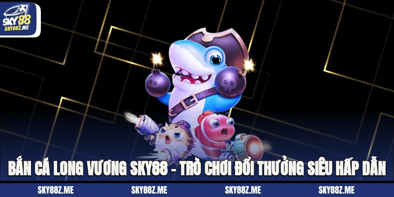 Bắn Cá Long Vương Sky88 – Trò Chơi Đổi Thưởng Siêu Hấp Dẫn