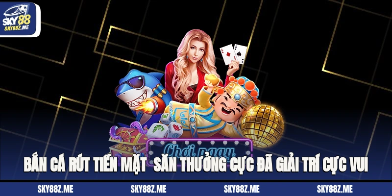 Bắn Cá Rút Tiền Mặt - Săn Thưởng Cực Đã, Giải Trí Cực Vui