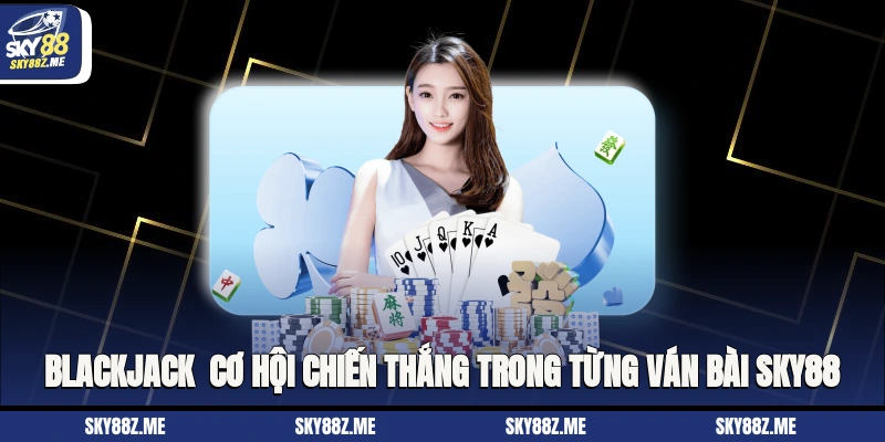 Blackjack - Cơ Hội Chiến Thắng Trong Từng Ván Bài Sky88