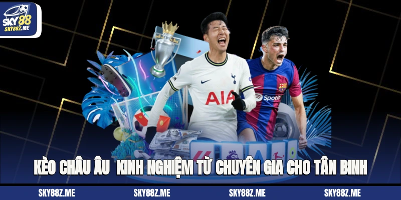 Kèo Châu Âu - Kinh Nghiệm Từ Chuyên Gia Cho Tân Binh