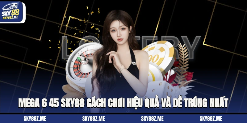 Mega 6/45 Sky88 Cách Chơi Hiệu Quả Và Dễ Trúng Nhất